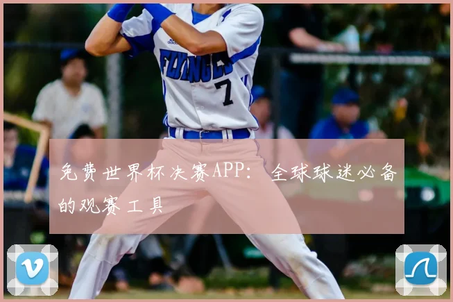 免费世界杯决赛APP：全球球迷必备的观赛工具