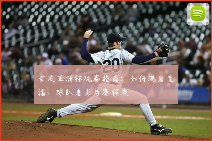 女足亚洲杯观赛指南：如何观看直播、球队看点与赛程表