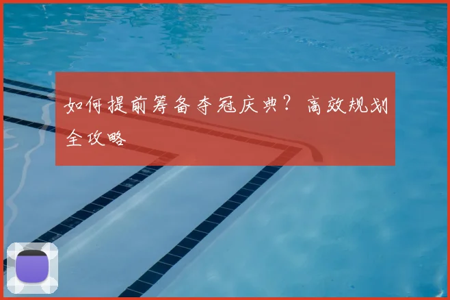 如何提前筹备夺冠庆典？高效规划全攻略