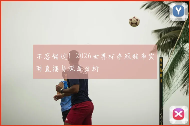 不容错过！2026世界杯夺冠赔率实时直播与深度分析