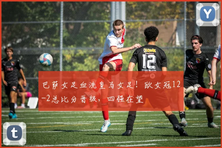 巴萨女足血洗皇马女足！欧女冠12-2总比分晋级，四强在望