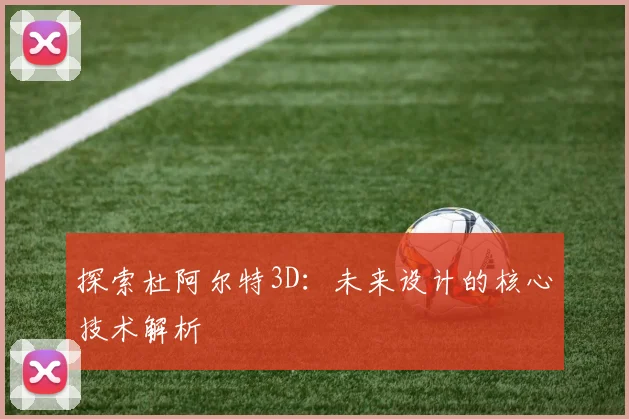 探索杜阿尔特3D：未来设计的核心技术解析