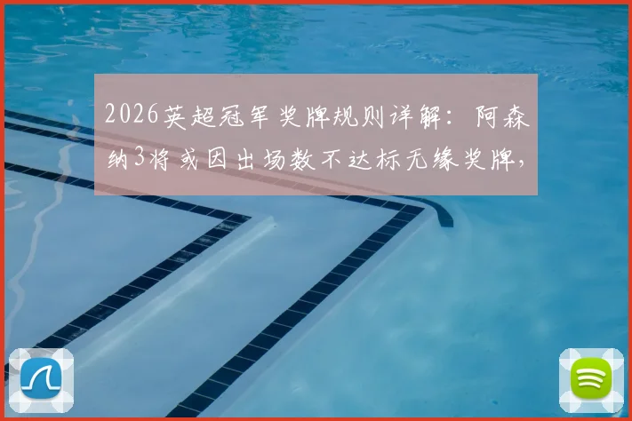 2026英超冠军奖牌规则详解：阿森纳3将或因出场数不达标无缘奖牌，附球员名单与英超完整规定