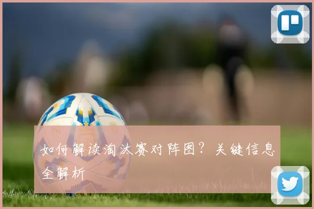 如何解读淘汰赛对阵图？关键信息全解析
