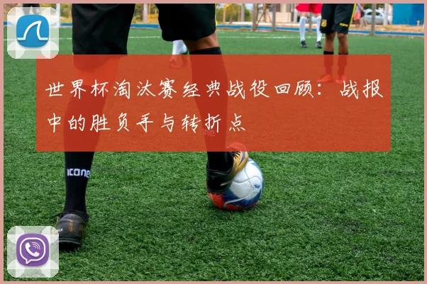 世界杯淘汰赛经典战役回顾：战报中的胜负手与转折点