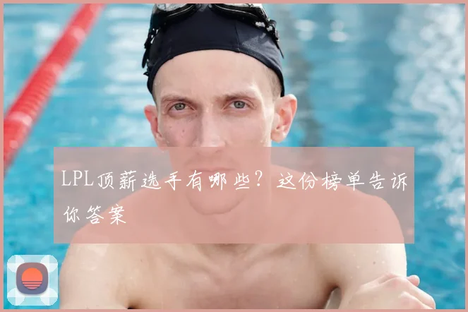 LPL顶薪选手有哪些？这份榜单告诉你答案