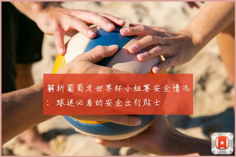 解析葡萄牙世界杯小组赛安全情况：球迷必看的安全出行贴士