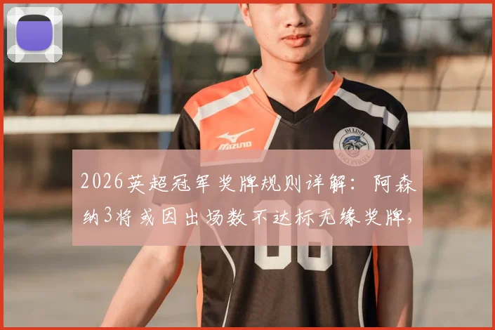 2026英超冠军奖牌规则详解：阿森纳3将或因出场数不达标无缘奖牌，附球员名单与英超完整规定