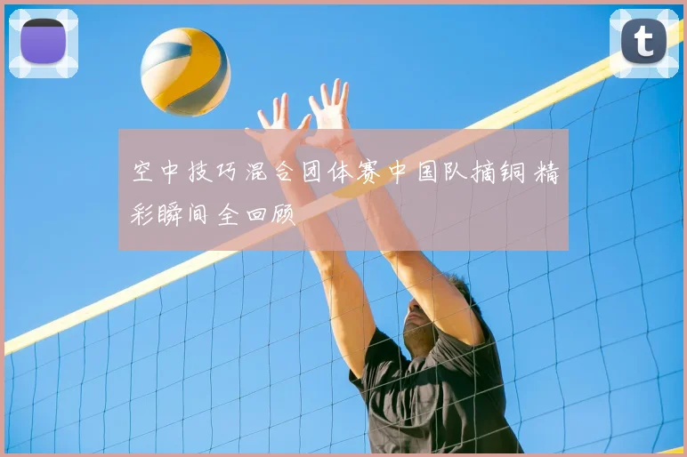 空中技巧混合团体赛中国队摘铜 精彩瞬间全回顾