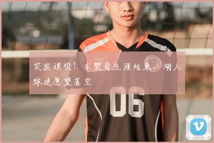 突发退役！东契奇生涯结束，湖人球迷愿望落空