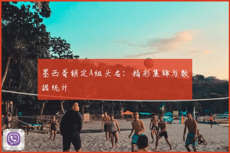墨西哥锁定A组头名：精彩集锦与数据统计
