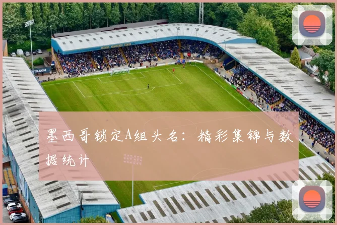 墨西哥锁定A组头名：精彩集锦与数据统计