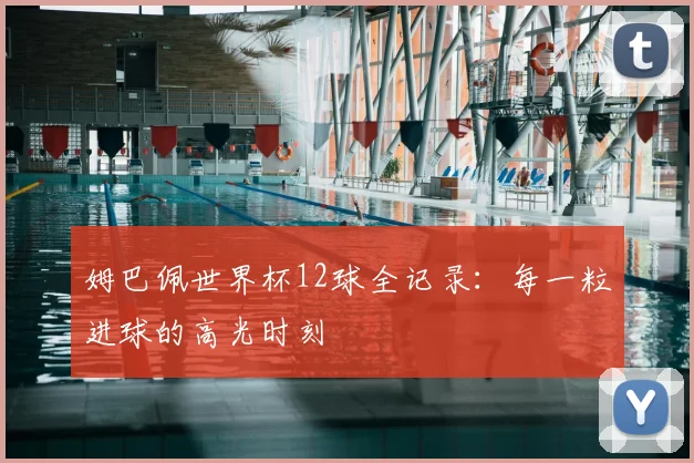 姆巴佩世界杯12球全记录：每一粒进球的高光时刻