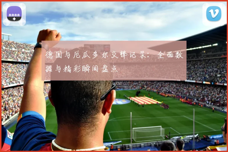 德国与厄瓜多尔交锋记录：全面数据与精彩瞬间盘点