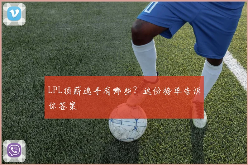 LPL顶薪选手有哪些？这份榜单告诉你答案