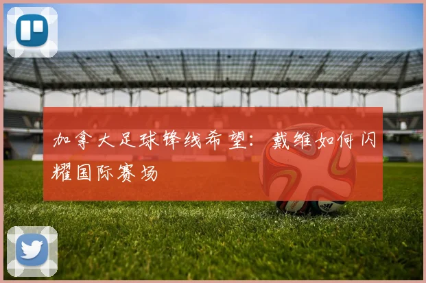 加拿大足球锋线希望：戴维如何闪耀国际赛场