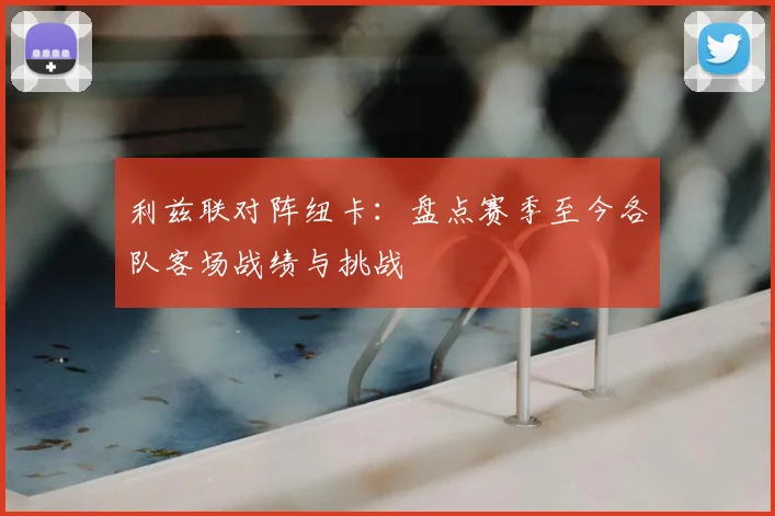 利兹联对阵纽卡：盘点赛季至今各队客场战绩与挑战