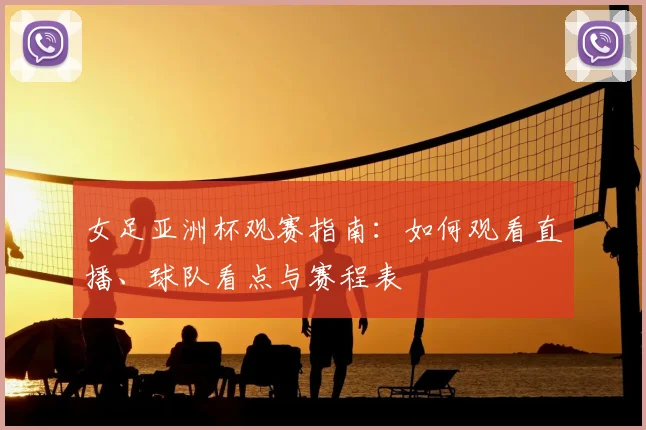 女足亚洲杯观赛指南：如何观看直播、球队看点与赛程表