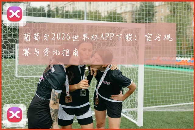 葡萄牙2026世界杯APP下载：官方观赛与资讯指南