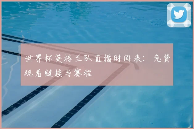 世界杯英格兰队直播时间表:免费观看链接与赛程