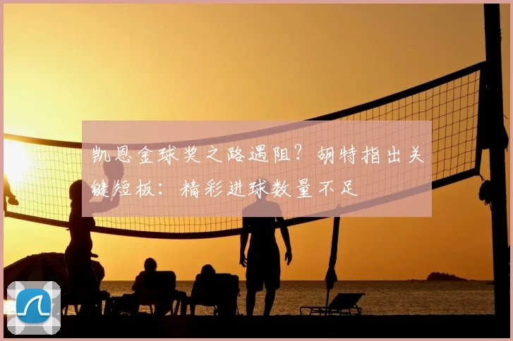 凯恩金球奖之路遇阻？胡特指出关键短板：精彩进球数量不足