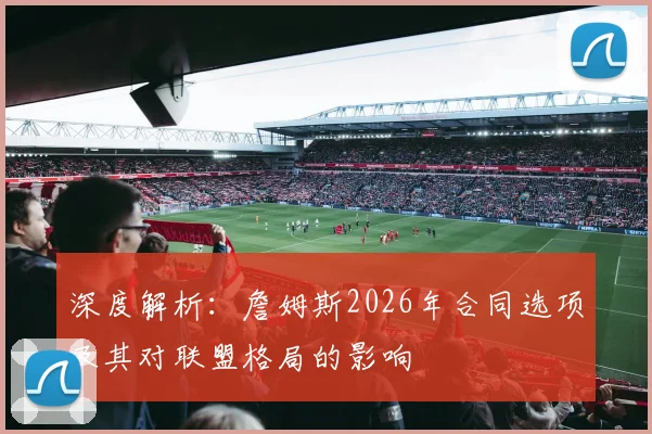 深度解析：詹姆斯2026年合同选项及其对联盟格局的影响