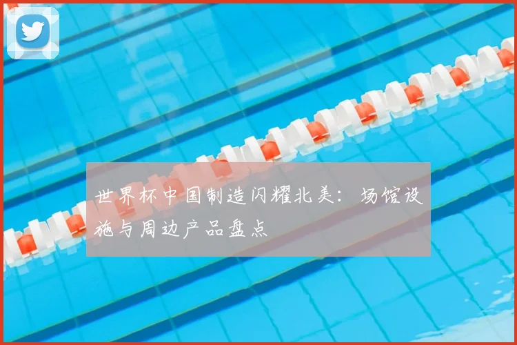 世界杯中国制造闪耀北美：场馆设施与周边产品盘点