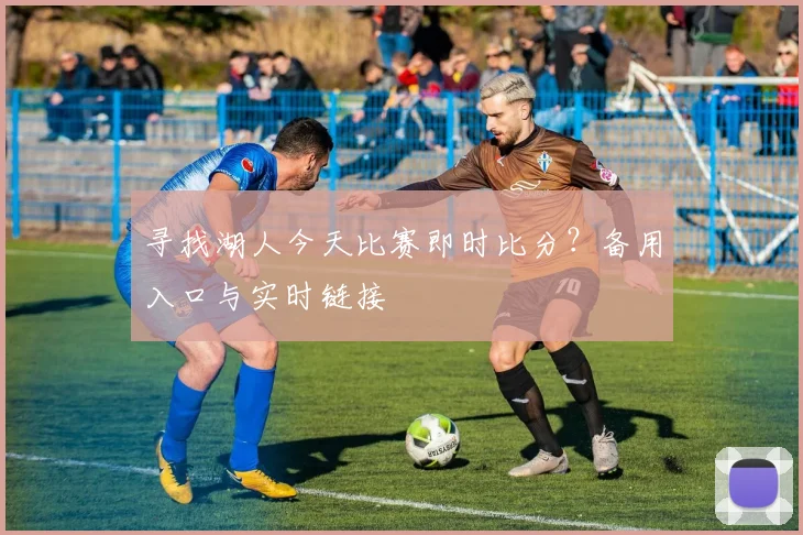 寻找湖人今天比赛即时比分？备用入口与实时链接