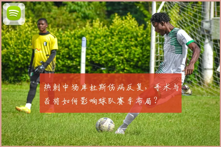 热刺中场库杜斯伤病反复，手术与否将如何影响球队赛季布局？