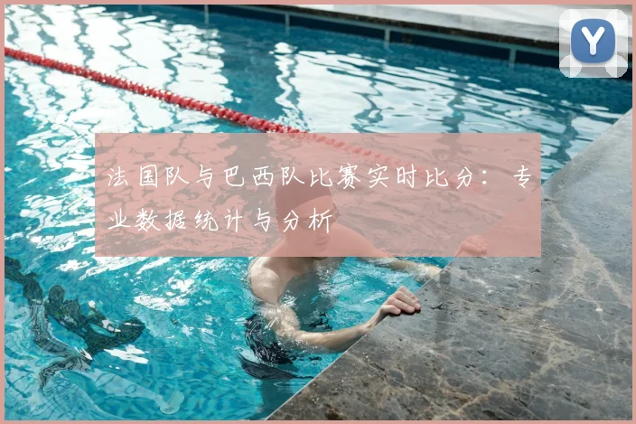 法国队与巴西队比赛实时比分：专业数据统计与分析