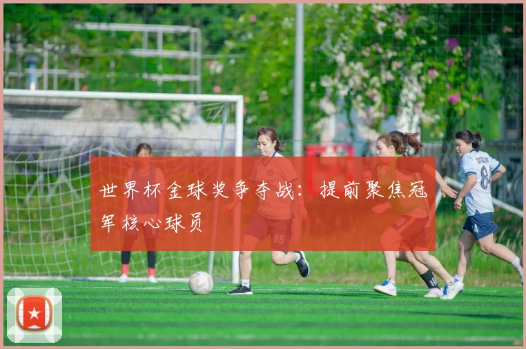 世界杯金球奖争夺战：提前聚焦冠军核心球员