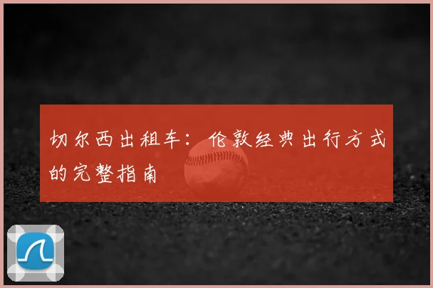 切尔西出租车：伦敦经典出行方式的完整指南