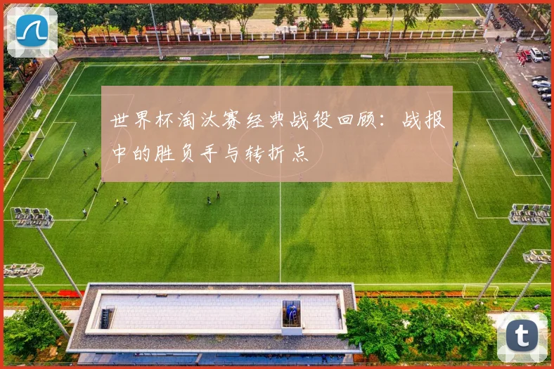 世界杯淘汰赛经典战役回顾：战报中的胜负手与转折点