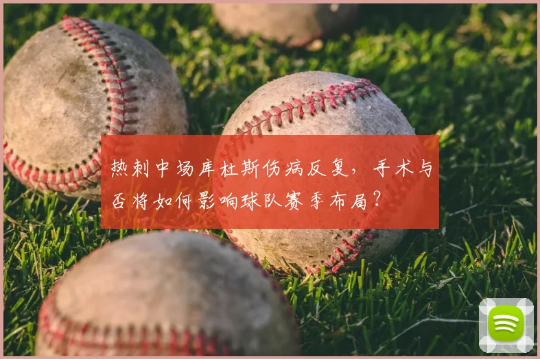 热刺中场库杜斯伤病反复，手术与否将如何影响球队赛季布局？