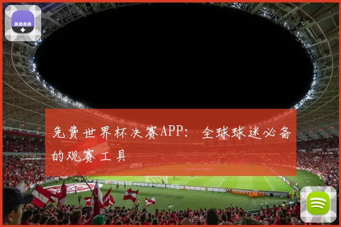 免费世界杯决赛APP：全球球迷必备的观赛工具