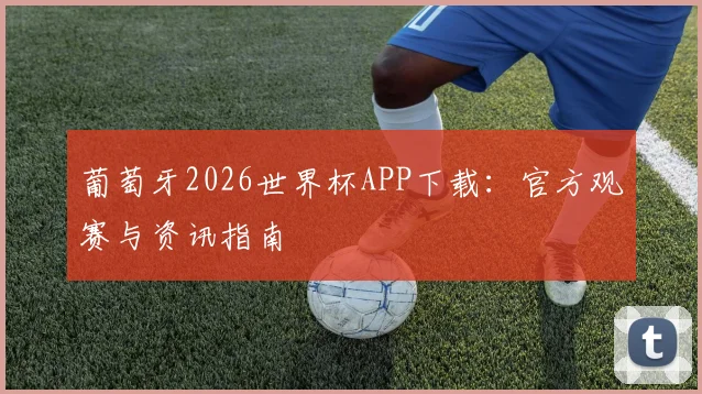 葡萄牙2026世界杯APP下载：官方观赛与资讯指南