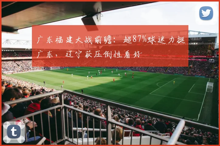 广东福建大战前瞻：超87%球迷力挺广东，辽宁获压倒性看好