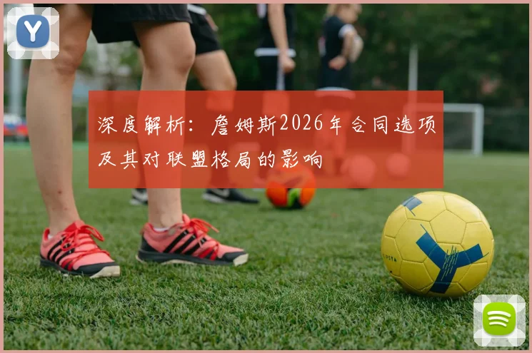 深度解析：詹姆斯2026年合同选项及其对联盟格局的影响