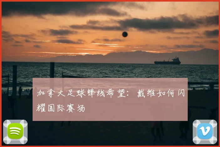 加拿大足球锋线希望：戴维如何闪耀国际赛场