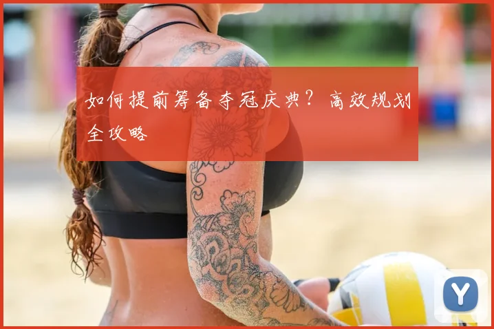 如何提前筹备夺冠庆典？高效规划全攻略