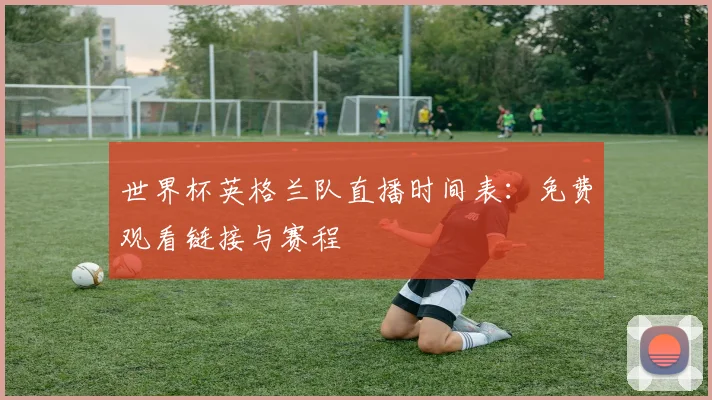 世界杯英格兰队直播时间表：免费观看链接与赛程