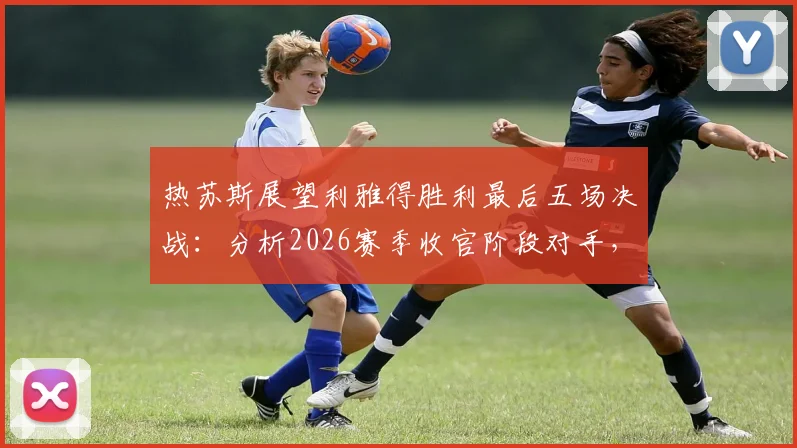 热苏斯展望利雅得胜利最后五场决战：分析2026赛季收官阶段对手，点破对阵吉达国民的艰难之处