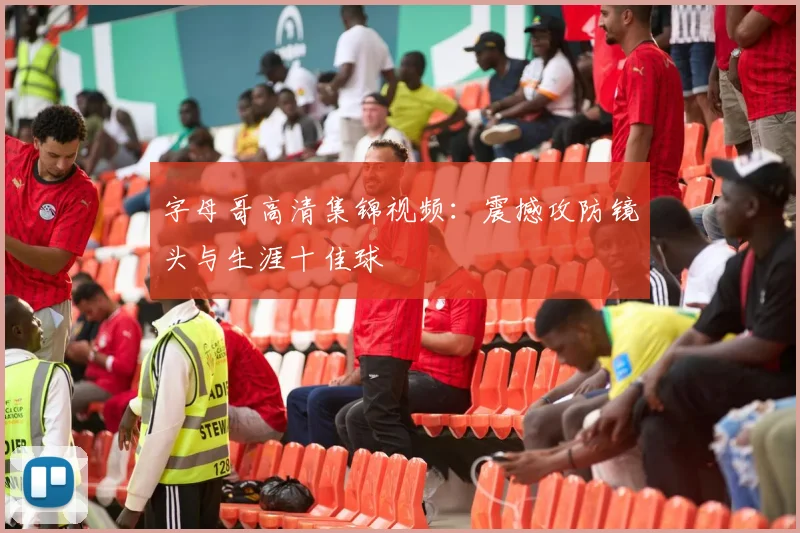 字母哥高清集锦视频：震撼攻防镜头与生涯十佳球