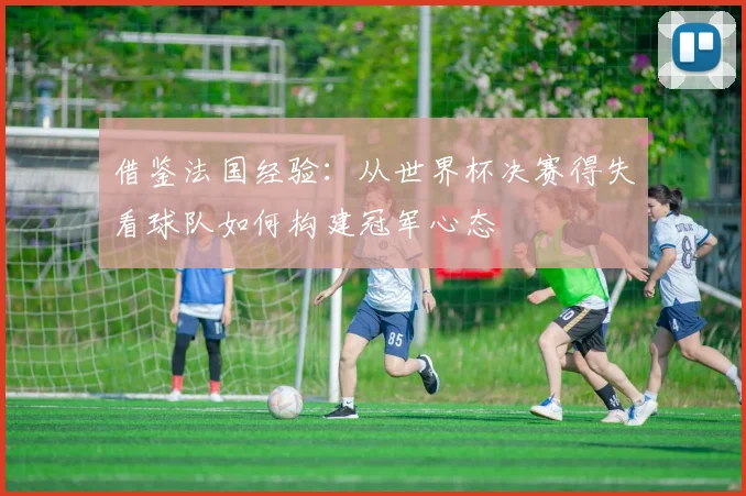 借鉴法国经验:从世界杯决赛得失看球队如何构建冠军心态